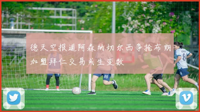 德天空报道阿森纳切尔西争抢布朗加盟拜仁交易或生变数