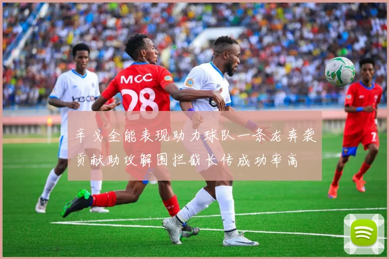辛戈全能表现助力球队一条龙奔袭贡献助攻解围拦截长传成功率高