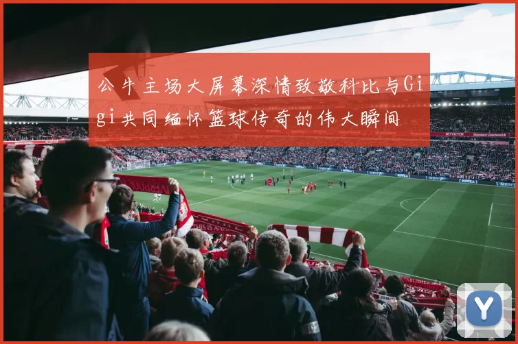 公牛主场大屏幕深情致敬科比与Gigi共同缅怀篮球传奇的伟大瞬间