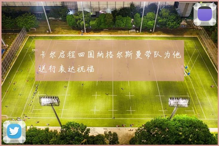 卡尔启程回国纳格尔斯曼带队为他送行表达祝福