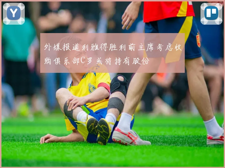 外媒报道利雅得胜利前主席考虑收购俱乐部C罗或将持有股份
