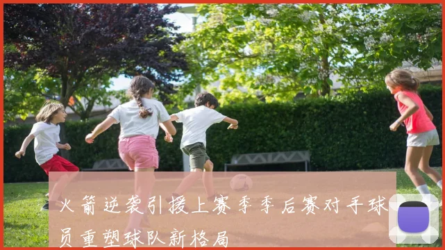 火箭逆袭引援上赛季季后赛对手球员重塑球队新格局