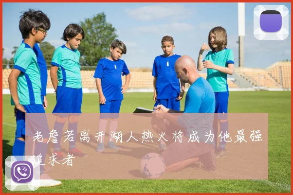 老詹若离开湖人热火将成为他最强追求者