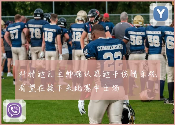 科特迪瓦主帅确认恩迪卡伤情乐观有望在接下来比赛中出场