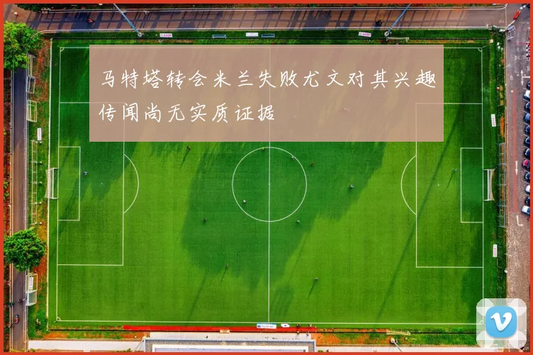 马特塔转会米兰失败尤文对其兴趣传闻尚无实质证据