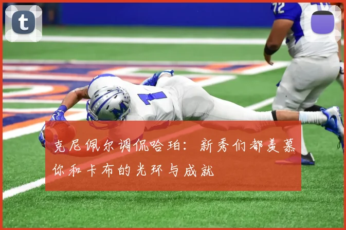 克尼佩尔调侃哈珀：新秀们都羡慕你和卡布的光环与成就