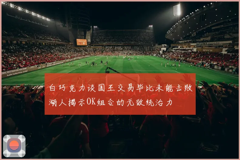 白巧克力谈国王交易毕比未能击败湖人揭示OK组合的无敌统治力