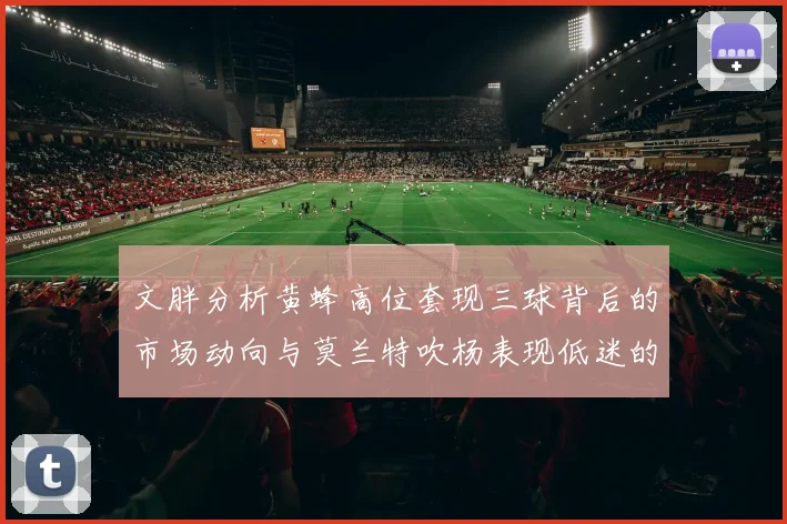 文胖分析黄蜂高位套现三球背后的市场动向与莫兰特吹杨表现低迷的影响