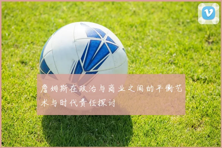 詹姆斯在政治与商业之间的平衡艺术与时代责任探讨