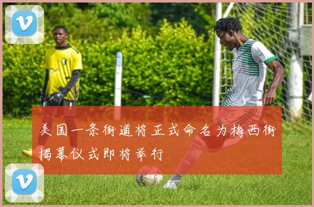 美国一条街道将正式命名为梅西街揭幕仪式即将举行