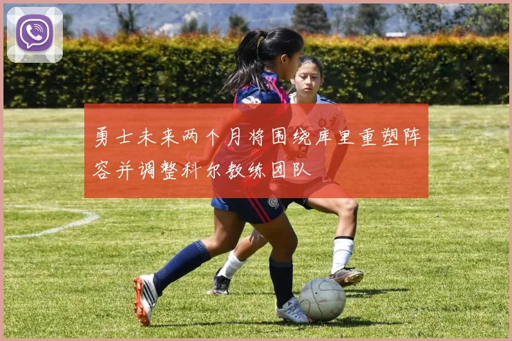 勇士未来两个月将围绕库里重塑阵容并调整科尔教练团队