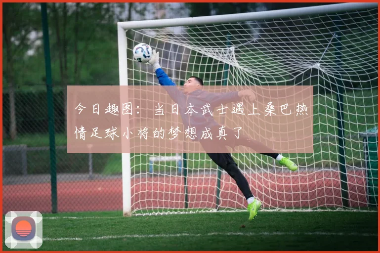 今日趣图：当日本武士遇上桑巴热情足球小将的梦想成真了