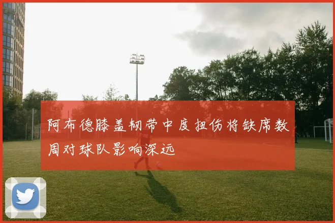 阿布德膝盖韧带中度扭伤将缺席数周对球队影响深远