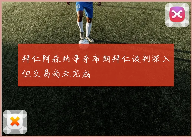 拜仁阿森纳争夺布朗拜仁谈判深入但交易尚未完成