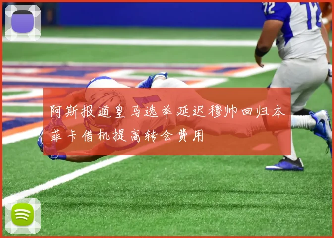 阿斯报道皇马选举延迟穆帅回归本菲卡借机提高转会费用