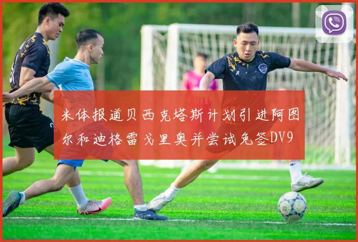 米体报道贝西克塔斯计划引进阿图尔和迪格雷戈里奥并尝试免签DV9