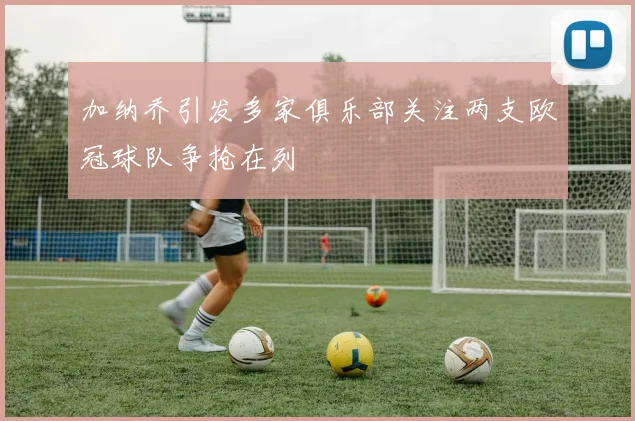 加纳乔引发多家俱乐部关注两支欧冠球队争抢在列